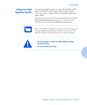 Page 47Loading Paper
Chapter 4: Paper Loading and Orientationv4-17
Using the High
Capacity FeederThe optional High Capacity Feeder (HCF) holds 2,000 
sheets of 20 lb (75 g/m2) paper. Refer to the section 
“Selecting Paper” (page 4-2) for acceptable paper sizes 
and weights.
(See Appendix A of the System Administrator Guide for 
ordering information and Appendix C of the System 
Administrator Guide for installation instructions.)
When the HCF is installed, it can be accessed using your 
existing...