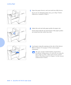 Page 48Loading Paper
4-18vDocuPrint N17/N17b User Guide
1Open the paper drawer, and wait until tray fully lowers.
If you are not changing paper size, go to Step 3 below. 
Otherwise, continue to Step 2.
2Adjust the end and side paper guides for paper size.
Ensure that both the top and bottom of the paper guides 
are seated into the correct size slots.
3Load paper using the opening in the side of the drawer. 
Refer to Figure 4.5 on page 4-19 for correct paper 
orientation.
The type of paper loaded (plain,...