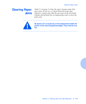 Page 59Clearing Paper Jams
Chapter 5: Clearing Jams and Jam Recoveryv5-3
Clearing Paper
JamsTable 5.1 on page 5-4 lists the types of paper jams that 
may occur. If you see a Control Panel message that 
indicates a paper jam, find the message in the left-hand 
column and perform the accompanying steps to clear the 
paper jam.
Be careful not to touch any of the components inside the 
printer when removing jammed paper. They may be very 
hot.
Downloaded From ManualsPrinter.com Manuals 