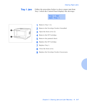 Page 63Clearing Paper Jams
Chapter 5: Clearing Jams and Jam Recoveryv5-7
Tr a y  1  J a mFollow the procedure below to clear a paper jam from 
Tray 1 when the Control Panel displays the message:
Tray 1 Jam-
Open Tray 1
1Remove Tray 1 (1).
2Remove the Envelope Feeder if installed.
3Open the front cover (2).
4Remove the EP Cartridge.
5Remove the jammed sheet.
6Replace the EP Cartridge.
7Replace Tray 1.
8Close the front cover.
9Replace the Envelope Feeder if necessary.
Downloaded From ManualsPrinter.com Manuals 