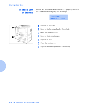 Page 74Clearing Paper Jams
5-18vDocuPrint N17/N17b User Guide
Misfeed Jam
at StartupFollow the procedure below to clear a paper jam when 
the Control Panel displays the message:
Tray Jam-
Open All Trays
1Remove all trays (1).
2Remove the Envelope Feeder if installed.
3Open the front cover (2).
4Remove the jammed paper.
5Replace all trays.
6Close the front cover.
7Replace the Envelope Feeder if necessary.
Downloaded From ManualsPrinter.com Manuals 