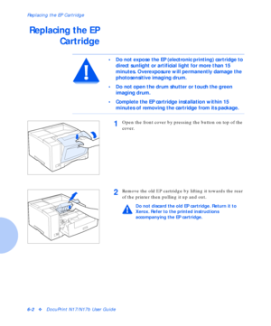 Page 78Replacing the EP Cartridge
6-2vDocuPrint N17/N17b User Guide
Replacing the EP
Cartridge
• Do not expose the EP (electronic printing) cartridge to 
direct sunlight or artificial light for more than 15 
minutes. Overexposure will permanently damage the 
photosensitive imaging drum. 
• Do not open the drum shutter or touch the green 
imaging drum.
• Complete the EP cartridge installation within 15 
minutes of removing the cartridge from its package.
1Open the front cover by pressing the button on top of the...