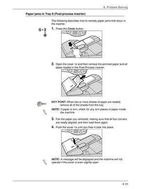 Page 119
Xerox 4590 EPS/4110 EPS User Guide
6-33
6. Problem Solving
Paper jams in Tray 8 (Post-process inserter)
The following describes how to remedy paper jams that occur in 
the inserter.
1.Press the Cover button. 
2.Open the cover 1e and then remove the jammed paper and all 
paper loaded in the Post-Process Inserter. 
KEY POINT:When two or more sheets of paper are loaded, 
remove all of the sheets from the tray.
NOTE:If paper is torn, check for any torn pieces of paper inside 
the machine.
3.Fan the paper you...