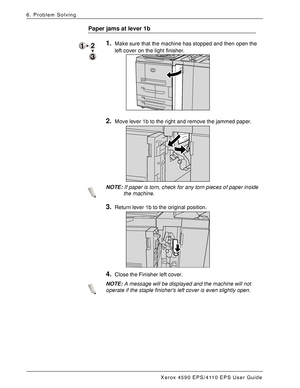 Page 126Xerox 4590 EPS/4110 EPS User Guide
6-40
6. Problem Solving
Paper jams at lever 1b
1.Make sure that the machine has stopped and then open the 
left cover on the light finisher. 
2.Move lever 1b to the right and remove the jammed paper. 
NOTE:If paper is torn, check for any torn pieces of paper inside 
the machine.
3.Return lever 1b to the original position. 
4.Close the Finisher left cover. 
NOTE:A message will be displayed and the machine will not 
operate if the staple finishers left cover is even...