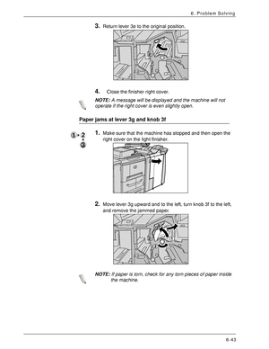 Page 129Xerox 4590 EPS/4110 EPS User Guide
6-43
6. Problem Solving
3.Return lever 3e to the original position. 
4.Close the finisher right cover.
NOTE:A message will be displayed and the machine will not 
operate if the right cover is even slightly open.
Paper jams at lever 3g and knob 3f
1.Make sure that the machine has stopped and then open the 
right cover on the light finisher. 
2.Move lever 3g upward and to the left, turn knob 3f to the left, 
and remove the jammed paper. 
NOTE:If paper is torn, check for...