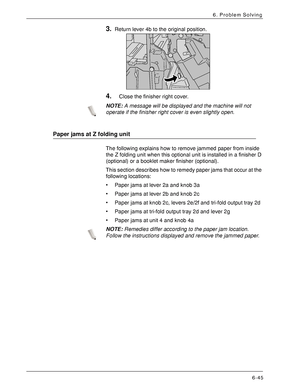 Page 131Xerox 4590 EPS/4110 EPS User Guide
6-45
6. Problem Solving
3.Return lever 4b to the original position. 
4.Close the finisher right cover.
NOTE:A message will be displayed and the machine will not 
operate if the finisher right cover is even slightly open.
Paper jams at Z folding unit
The following explains how to remove jammed paper from inside 
the Z folding unit when this optional unit is installed in a finisher D 
(optional) or a booklet maker finisher (optional).
This section describes how to remedy...