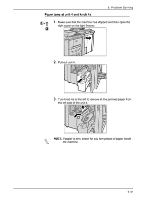 Page 137Xerox 4590 EPS/4110 EPS User Guide
6-51
6. Problem Solving
Paper jams at unit 4 and knob 4a
1.Make sure that the machine has stopped and then open the 
right cover on the light finisher. 
2.Pull out unit 4. 
3.Turn knob 4a to the left to remove all the jammed paper from 
the left side of the unit 4.
NOTE:If paper is torn, check for any torn pieces of paper inside 
the machine.
Downloaded From ManualsPrinter.com Manuals 