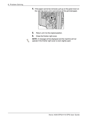 Page 138Xerox 4590 EPS/4110 EPS User Guide
6-52
6. Problem Solving
4.If the paper cannot be removed, pull up on the green lever on 
the right top cover unit 4 and remove all the jammed paper.
5.Return unit 4 to the original position.
6.Close the finisher right cover.
NOTE:A message will be displayed and the machine will not 
operate if the finisher right cover is even slightly open.
Downloaded From ManualsPrinter.com Manuals 