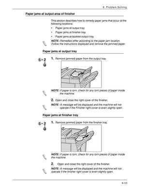 Page 139Xerox 4590 EPS/4110 EPS User Guide
6-53
6. Problem Solving
Paper jams at output area of finisher
This section describes how to remedy paper jams that occur at the 
following locations: 
• Paper jams at output tray
• Paper jams at finisher tray
• Paper jams at booklet output tray
NOTE:Remedies differ according to the paper jam location. 
Follow the instructions displayed and remove the jammed paper.
Paper jams at output tray
1.Remove jammed paper from the output tray. 
NOTE:If paper is torn, check for any...