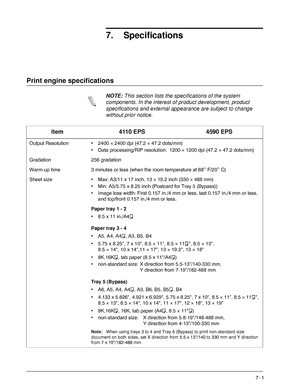 Page 153Xerox 4590 EPS/4110 EPS User Guide
7- 1
7. Specifications
Print engine specifications 
NOTE:This section lists the specifications of the system 
components. In the interest of product development, product 
specifications and external appearance are subject to change 
without prior notice.
Item 4110 EPS 4590 EPS
Output Resolution • 2400 × 2400 dpi (47.2 × 47.2 dots/mm)
• Data processing/RIP resolution: 1200 × 1200 dpi (47.2 × 47.2 dots/mm)
Gradation 256 gradation
Warm-up time 3 minutes or less (when the...