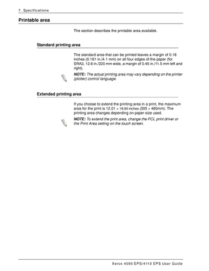 Page 162Xerox 4590 EPS/4110 EPS User Guide
7-10
7. Specifications
Printable area
The section describes the printable area available.
Standard printing area
The standard area that can be printed leaves a margin of 0.16 
inches (0.161 in./4.1 mm) on all four edges of the paper (for 
SRA3, 12.6 in./320 mm wide, a margin of 0.45 in./11.5 mm left and 
right).
NOTE:The actual printing area may vary depending on the printer 
(plotter) control language.
Extended printing area
If you choose to extend the printing area in...