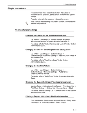 Page 165Xerox 4590 EPS/4110 EPS User Guide
7-13
7. Specifications
Simple procedures
This section lists those procedures that are the subject of 
frequently asked questions, particularly in relation to the system 
settings.
Press the buttons in the sequence indicated by arrows.
Note: Many of these settings require the System Administrator to 
perform the procedure. 
Common function settings
Changing the UserID for the System Administrator
Log In/OutJ UserID input J System Settings J System 
Administrator Settings...