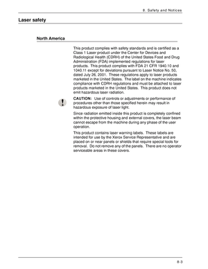 Page 169Xerox 4590 EPS/4110 EPS User Guide
8-3
8. Safety and Notices
Laser safety
North America
This product complies with safety standards and is certified as a 
Class 1 Laser product under the Center for Devices and 
Radiological Health (CDRH) of the United States Food and Drug 
Administration (FDA) implemented regulations for laser 
products. This product complies with FDA 21 CFR 1940.10 and 
1040.11 except for deviations pursuant to Laser Notice No. 50, 
dated July 26, 2001. These regulations apply to laser...