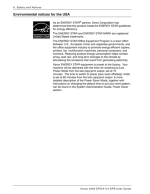 Page 180Xerox 4590 EPS/4110 EPS User Guide
8-14
8. Safety and Notices
Environmental notices for the USA
As an ENERGY STAR® partner, Xerox Corporation has 
determined that this product meets the ENERGY STAR guidelines 
for energy efficiency.
The ENERGY STAR and ENERGY STAR MARK are registered 
United Stated trademarks.
The ENERGY STAR Office Equipment Program is a team effort 
between U.S., European Union and Japanese governments, and 
the office equipment industry to promote energy-efficient copiers, 
printers,...