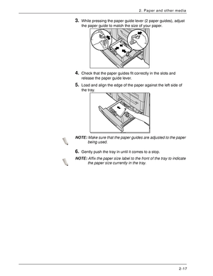 Page 37Xerox 4590 EPS/4110 EPS User Guide
2-17
2. Paper and other media
3.While pressing the paper guide lever (2 paper guides), adjust 
the paper guide to match the size of your paper.
4.Check that the paper guides fit correctly in the slots and 
release the paper guide lever.
5.Load and align the edge of the paper against the left side of 
the tray. 
NOTE:Make sure that the paper guides are adjusted to the paper 
being used.
6.Gently push the tray in until it comes to a stop. 
NOTE:Affix the paper size label...