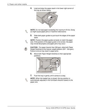 Page 40Xerox 4590 EPS/4110 EPS User Guide
2-20
2. Paper and other media
4.Load and align the paper stack in the lower right corner of 
the tray as shown below. 
NOTE:Do not load paper exceeding the maximum fill line. Doing 
so might cause paper jams or machine malfunctions.
5.Slide both paper guides to just touch the edges of the paper 
stack. 
NOTE:Position the paper guides correctly to match the paper 
size. If the position of the paper guide is not correct, the paper 
may not be fed properly and paper jams...