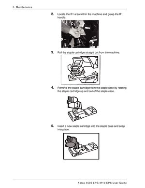 Page 80Xerox 4590 EPS/4110 EPS User Guide
5-8
5. Maintenance
2.Locate the R1 area within the machine and grasp the R1 
handle.
3.Pull the staple cartridge straight out from the machine. 
4.Remove the staple cartridge from the staple case by rotating 
the staple cartridge up and out of the staple case. 
5.Insert a new staple cartridge into the staple case and snap 
into place. 
Downloaded From ManualsPrinter.com Manuals 