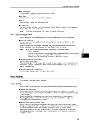 Page 123Common Service Settings
121
Tools
5
„A/B Series SizeYou can select a paper size from A and B series sizes.
„Inch Size You can select a paper size from inch series sizes.
„Others You can select a paper size from other sizes.
„Custom Size You can enter any size. Set the X width between 98 and 432 mm, and the Y length between 
89 and 297 mm in 1 mm increments.
Note • For open flap envelopes, enter the size with the flap size included.
Auto Tray Switching Control
Set the alternative tray or paper when...