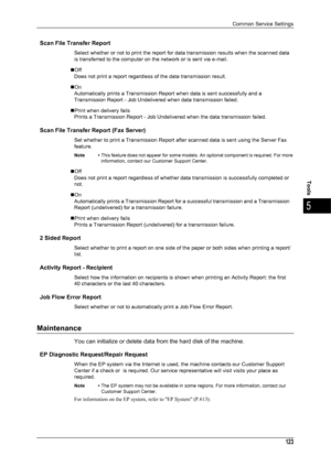 Page 125Common Service Settings
123
Tools
5
Scan File Transfer Report
Select whether or not to print the report for data transmission results when the scanned data 
is transferred to the computer on the network or is sent via e-mail.
„Off Does not print a report regardless  of the data transmission result.
„On Automatically prints a Transmission Report when data is sent successfully and a 
Transmission Report - Job Undelivered when data transmission failed.
„Print when delivery fails Prints a Transmission Report...