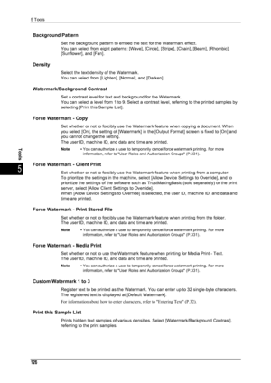 Page 1285 Tools
126
Tools
5
Background Pattern
Set the background pattern to embed the text for the Watermark effect.
You can select from eight patterns: [Wave], [Circle], [Stripe], [Chain], [Beam], [Rhombic], 
[Sunflower], and [Fan].
Density
Select the text density of the Watermark.
You can select from [Lighten], [Normal], and [Darken].
Watermark/Background Contrast
Set a contrast level for text and background for the Watermark.
You can select a level from 1 to 9. Select a contrast level, referring to the...