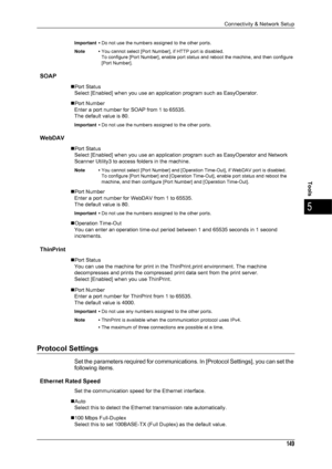 Page 151Connectivity & Network Setup
149
Tools
5
Important •Do not use the numbers assigned to the other ports.
Note • You cannot select [Port Number], if HTTP port is disabled.
To configure [Port Number], enable port status and reboot the machine, and then configure 
[Port Number].
SOAP
„Port Status
Select [Enabled] when you use an application program such as EasyOperator. 
„Port Number Enter a port number for SOAP from 1 to 65535.
The default value is 80.
Important • Do not use the numbers assigned to the...