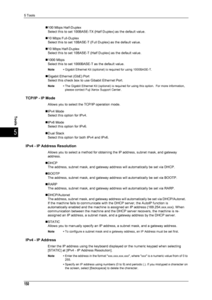 Page 1525 Tools
150
Tools
5
„100 Mbps Half-DuplexSelect this to set 100BASE-TX (Half Duplex) as the default value. 
„10 Mbps Full-Duplex Select this to set 10BASE-T (Full Duplex) as the default value. 
„10 Mbps Half-Duplex Select this to set 10BASE-T (Half Duplex) as the default value. 
„1000 Mbps Select this to set 1000BASE-T as the default value.
Note • Gigabit Ethernet Kit (optional) is required for using 1000BASE-T.
„Gigabit Ethernet (GbE) Port
Select this check box to use Gibabit Ethernet Port.
Note • The...