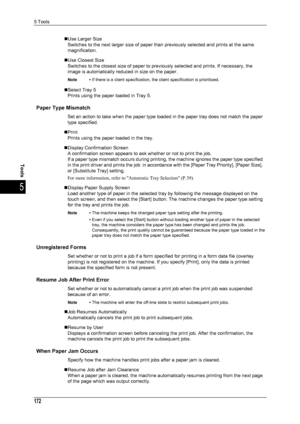 Page 1745 Tools
172
Tools
5
„Use Larger SizeSwitches to the next larger size of paper than previously selected and prints at the same 
magnification.
„Use Closest Size Switches to the closest size of paper to previously selected and prints. If necessary, the 
image is automatically reduced in size on the paper.
Note • If there is a client specification, the client specification is prioritized.
„Select Tray 5
Prints using the paper loaded in Tray 5.
Paper Type Mismatch
Set an action to take when the paper type...