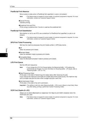 Page 1765 Tools
174
Tools
5
PostScript Font Absence
Set an action to take when a PostScript font specified in a job is not present.
Note •This feature does not appear for some models. An optional component is required. For more 
information, contact our Customer Support Center.
„Cancel Printing
Cancels printing.
„Substitute Font and Print Prints using a substitute font. Courier is used as the substitute font.
PostScript Font Substitution
Set whether or not to use ATCx as a substitute if a PostScript font...