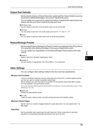 Page 181Scan Service Settings
179
Tools
5
Output Size Defaults
Set the sizes to display in [Output Size] when selecting [Enter Output Size] for scanning 
documents at [Reduce/Enlarge] in the [Layout Adjustment] screen.
You can assign any output size to output size buttons. Assigning the output sizes to the 
buttons will save your time to specify the size each time.
„A/B Series SizeYou can select a size from A and B series sizes such as A4 and B5.
„Inch Size You can select a size from Inch series sizes such as...