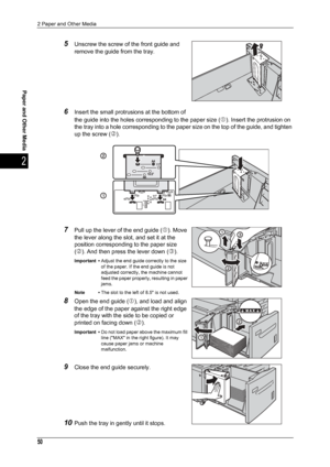 Page 522 Paper and Other Media
50
Paper and Other Media
2
5Unscrew the screw of the front guide and 
remove the guide from the tray.
6Insert the small protrusions at the bottom of 
the guide into the holes corresponding to the paper size (
c). Insert the protrusion on 
the tray into a hole corresponding to the paper size on the top of the guide, and tighten 
up the screw (
d).
7Pull up the lever of the end guide (c). Move 
the lever along the slot, and set it at the 
position corresponding to the paper size 
(...