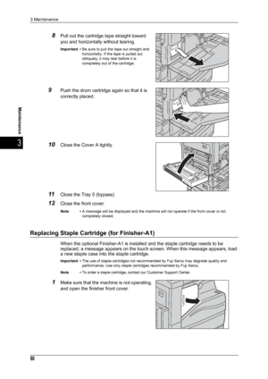 Page 623 Maintenance
60
Maintenance
3
8Pull out the cartridge tape straight toward 
you and horizontally without tearing.
Important •Be sure to pull the tape out straight and 
horizontally. If the tape is pulled out 
obliquely, it may tear before it is 
completely out of the cartridge.
9Push the drum cartridge again so that it is 
correctly placed.
10Close the Cover A tightly. 
11Close the Tray 5 (bypass).
12Close the front cover.
Note •A message will be displayed and the machine will not operate if the front...