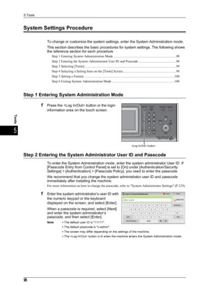 Page 1005 Tools
98
Tools
5
System Settings Procedure
To change or customize the system settings, enter the System Administration mode.
This section describes the basic procedures for system settings. The following shows 
the reference section for each procedure.
Step 1 Entering System Administration Mode ...........................................................................98
Step 2 Entering the System Administrator User ID and Passcode .............................................98
Step 3 Selecting...