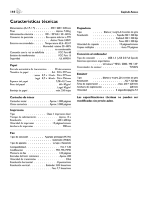 Page 144144Capítulo Anexo
Anexo
 145Capítulo Anexo
Español
Copiadora
Tipo    .  .  .  .  . Blanco y negro, 64 niveles de gris
Resolución  .  .  .  .  .  .  .  .  .  .  .  . Rápida 200 × 300 dpi
      .  .  .  .  .  .  .  .  .  .  . Calidad 400 × 300 dpi
      .  .  .  .  .  .  .  .  .  .  .  .  . Foto 400 × 300 dpi
Velocidad de copiado .  .  .  .  .  .  .  .  . 10 páginas/minuto
Copias múltiples .  .  .  .  .  .  .  .  .  .  .  .  . Hasta 99 páginas
Conexión al ordenador
Tipo de conexión .  .  .  .  . USB 1.1...