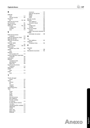 Page 147146Capítulo Anexo
Anexo
 147Capítulo Anexo
Español
R
R/PAUSAtecla .  .  .  .  .  .  .  .  .  .  . 113tecla de consulta .  .  .  .  . 142Recepciónfax .  .  .  .  .  .  .  .  .  . 123, 128Reducción de errores de transmisión .  .  .  .  .  .  .  . 141Registro de nivel .  .  .  .  .  .  . 142Resolución .  .  .  .  .  .  .  . 142, 144configuración .  .  .  .  .  .  . 122escanear .  .  .  .  .  .  .  .  . 138tecla .  .  .  .  .  .  .  .  .  .  . 113
S
Salida de documentosinstalación .  .  .  .  .  .  .  ....