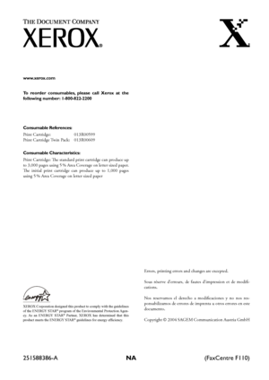 Page 148251588386-A NA (FaxCentre F110)
www.xerox.com
To  reorder  consumables,  please  call  Xerox  at  the 
following number: 1-800-822-2200
Consumable References: 
Print Cartridge: 013R00599
Print Cartridge Twin Pack: 013R00609
Consumable Characteristics:
Print Cartridge: e standard print cartridge can produce up 
to 3,000 pages using 5 % Area Coverage on letter sized paper.  
e  initial  print  cartridge  can  produce  up  to  1,000  pages 
using 5 % Area Coverage on letter sized paper
XEROX Corporation...