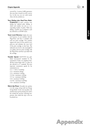 Page 4544Chapter Appendix
Appendix
 45Chapter Appendix
English
received  fax.  A  memory  buffer  guarantees 
that exact data is issued even after a power 
loss.  In  this  way,  you  can  verify  exactly 
when a fax has reached you. 
Tone  Dialing  (also  Dual Tone  Multi-
Frequency):  In  many  countries,  tone 
dialing  has  replaced  pulse  dialing,  in 
which  each  number  was  sent  as  a  cor-
responding  number  of  pulses.  With  tone 
dialing,  a  specific  tone  is  assigned  to  each 
key (referred...