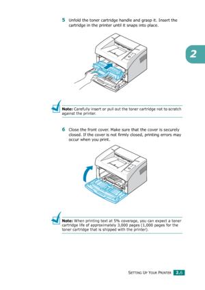 Page 24SETTING UP YOUR PRINTER2.6
2
5Unfold the toner cartridge handle and grasp it. Insert the 
cartridge in the printer until it snaps into place.
Note: Carefully insert or pull out the toner cartridge not to scratch 
against the printer.
6Close the front cover. Make sure that the cover is securely 
closed. If the cover is not firmly closed, printing errors may 
occur when you print.
Note: When printing text at 5% coverage, you can expect a toner 
cartridge life of approximately 3,000 pages (1,000 pages for...