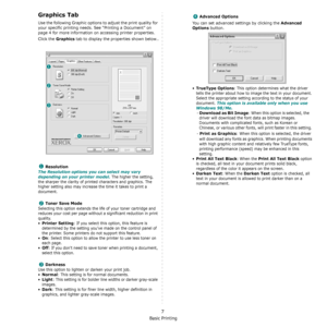 Page 89Basic Printing
7
Graphics Tab
Use the following Graphic options to adjust the print quality for 
your specific printing needs. See “Printing a Document” on 
page 4 for more information on accessing printer properties. 
Click the 
Graphics tab to display the properties shown below..
   
Resolution
The Resolution options you can select may vary 
depending on your printer model.
 The higher the setting, 
the sharper the clarity of printed characters and graphics. The 
higher setting also may increase the...