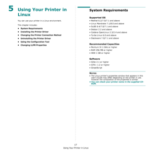 Page 99Using Your Printer in Linux
17
5Using Your Printer in 
Linux 
You can use your printer in a Linux environment.
This chapter includes:
• System Requirements
• Installing the Printer Driver
• Changing the Printer Connection Method
• Uninstalling the Printer Driver
• Using the Configuration Tool
• Changing LLPR Properties
System Requirements
Supported OS
• Redhat 6.2/7.0/7.1 and above
• Linux Mandrake 7.1/8.0 and above
• SuSE 6.4/7.0/7.1 and above
• Debian 2.2 and above
• Caldera OpenLinux 2.3/2.4 and...