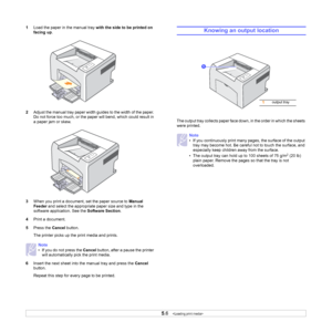 Page 235.6   
1Load the paper in the manual tray with the side to be printed on 
facing up. 
2Adjust the manual tray paper width guides to the width of the paper. 
Do not force too much, or the paper will bend, which could result in 
a paper jam or skew.
3When you print a document, set the paper source to Manual 
Feeder and select the appropriate paper size and type in the 
software application. See the Software Section. 
4Print a document.
5Press the Cancel button.
The printer picks up the print media and...