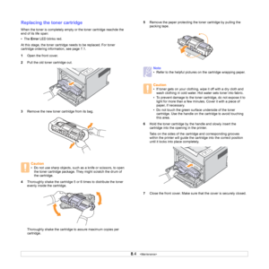 Page 298.4   
Replacing the toner cartridge
When the toner is completely empty or the toner cartridge reachde the 
end of its life span:
•The Error LED blinks red.
At this stage, the toner cartridge needs to be replaced. For toner 
cartridge ordering information, see page 7.1.
1Open the front cover.
2Pull the old toner cartridge out.
3Remove the new toner cartridge from its bag.
4Thoroughly shake the cartridge 5 or 6 times to distribute the toner 
evenly inside the cartridge.
Thoroughly shake the cartridge to...