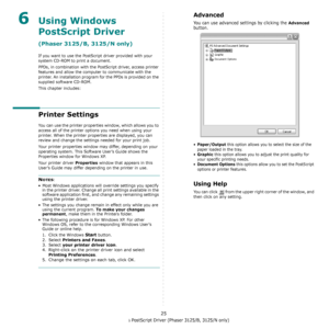 Page 69Using Windows PostScript Driver (Phaser 3125/B, 3125/N only)
25
6Using Windows 
PostScript Driver
(Phaser 3125/B, 3125/N only)
If you want to use the PostScript driver provided with your 
system CD-ROM to print a document.
PPDs, in combination with the Po stScript driver, access printer 
features and allow the computer to communicate with the 
printer. An installation program for the PPDs is provided on the 
supplied software CD-ROM. 
This chapter includes:
Printer Settings
You can use the printer...