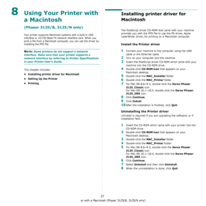 Page 71Using Your Printer with a Macintosh (Phaser 3125/B, 3125/N only)
27
8Using Your Printer with 
a Macintosh
(Phaser 3125/B, 3125/N only)
Your printer supports Macintosh systems with a built-in USB 
interface or 10/100 Base-TX network interface card. When you 
print a file from a Macintosh computer, you can use the driver by 
installing the PPD file. 
NOTE: Some printers do not support a network 
interface. Make sure that your printer supports a 
network interface by referring to Printer Specifications 
in...
