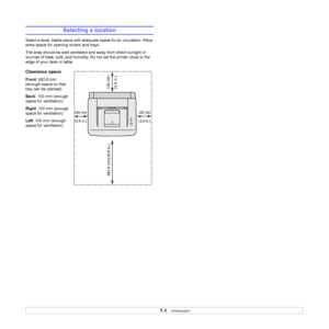 Page 131.4   
Selecting a location
Select a level, stable place with adequate space for air circulation. Allow 
extra space for opening covers and trays. 
The area should be well-ventilated and away from direct sunlight or 
sources of heat, cold, and humidity. Do not set the printer close to the 
edge of your desk or table.
Clearance space
Front: 482.6 mm 
(enough space so that 
tray can be opened)
Back: 100 mm (enough 
space for ventilation)
Right: 100 mm (enough 
space for ventilation)
Left: 100 mm (enough...