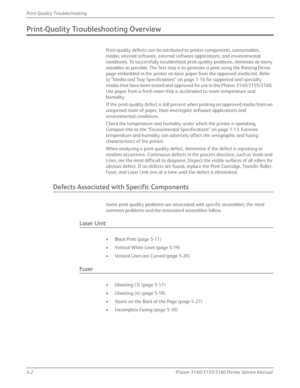 Page 1085-2Phaser 3140/3155/3160 Printer Service Manual
Print-Quality Troubleshooting
Print-Quality Troubleshooting Overview
Print-quality defects can be attributed to printer components, consumables, 
media, internal software, external software applications, and environmental 
conditions. To successfully troubleshoot print-quality problems, eliminate as many 
variables as possible. The first step is to generate a print using the Printing Demo 
page embedded in the printer on laser paper from the approved media...