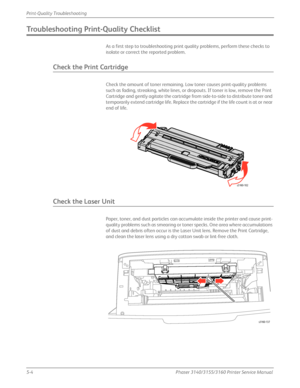 Page 1105-4Phaser 3140/3155/3160 Printer Service Manual
Print-Quality Troubleshooting
Troubleshooting Print-Quality Checklist
As a first step to troubleshooting print quality problems, perform these checks to 
isolate or correct the reported problem.
Check the Print Cartridge
Check the amount of toner remaining. Lo
w toner causes print-quality problems 
such as fading, streaking, white lines, or dropouts. If toner is low, remove the Print 
Cartridge and gently agitate the cartridge from side-to-side to...