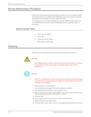 Page 1467-2Phaser 3140/3155/3160 Printer Service Manual
Cleaning and Maintenance
Service Maintenance Procedure
Perform the following procedures whenever you check, service, or repair a printer. 
Cleaning the printer, as outlined in the following steps, assures proper operation 
and reduces the probability of service calls in the future.
The frequency of use, Average Monthly Print Volume (AMPV), media used, and 
environment determine how critical cleaning the printer is and how often it is 
necessary.
Recommended...