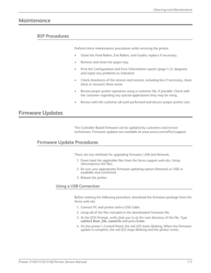 Page 149Phaser 3140/3155/3160 Printer Service Manual7-5
Cleaning and Maintenance
Maintenance
RIP Procedures
Perform these maintenance procedures while servicing the printer.
• Clean the Feed Rollers, Exit Rollers, and Guides; replace if necessary.
• Remove and clean the paper tray.
• Print the Configuration and Error Information reports (page 4-2);
 diagnose 
and repair any problems as indicated.
• Check cleanliness of the interior and exterior, including fan; if necessary, clean  (dust or vacuum) these areas.
•...