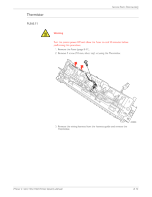 Page 163Phaser 3140/3155/3160 Printer Service Manual8-13
Service Parts Disassembly
Thermistor
PL9.0.11
Wa rn i n g
Turn the printer power Off and allow the Fuser to cool 30 minutes before 
performing this procedure.
1. Remove the Fuser (page 8-11).
2. Remove 1 screw (10 mm, silver, tap) securing the Thermistor.
3. Remove the wiring harness from the harness guide and remove the  Thermistor.
s3160-056
Downloaded From ManualsPrinter.com Manuals 