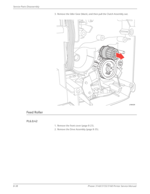 Page 1888-38Phaser 3140/3155/3160 Printer Service Manual
Service Parts Disassembly
3. Remove the Idler Gear (black), and then pull the Clutch Assembly out.
Feed Roller
PL6.0.42
1. Remove the front cover (page 8-23).
2. Remove the Drive Assembly (page 8-35).
s3160-029
Downloaded From ManualsPrinter.com Manuals 